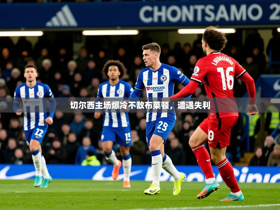 2025开云体育官网地址切尔西主场爆冷不敌布莱顿，遭遇失利