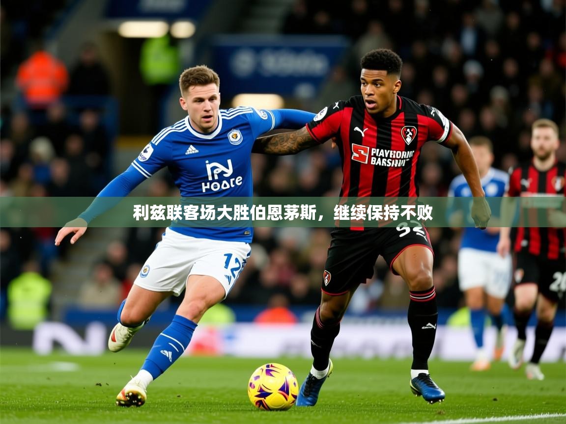2025开云体育app优惠利兹联客场大胜伯恩茅斯，继续保持不败