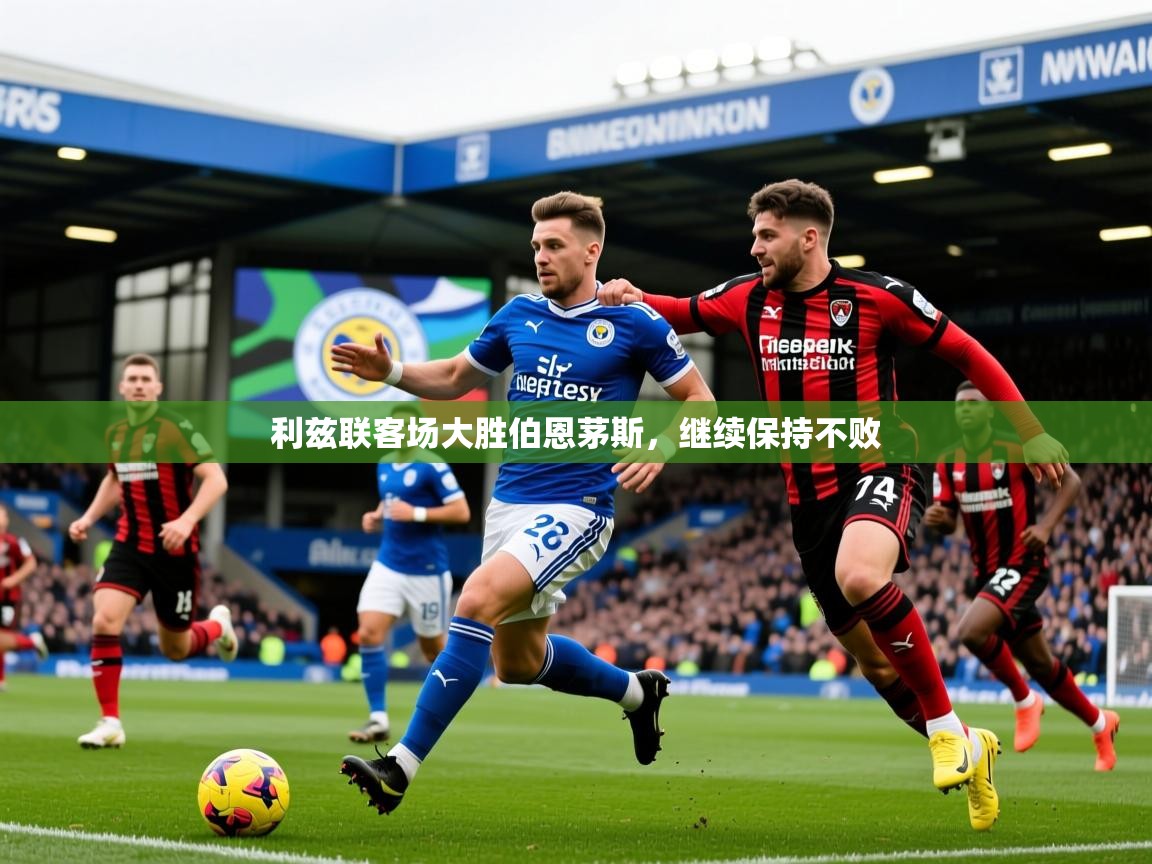 2025开云体育app优惠利兹联客场大胜伯恩茅斯，继续保持不败