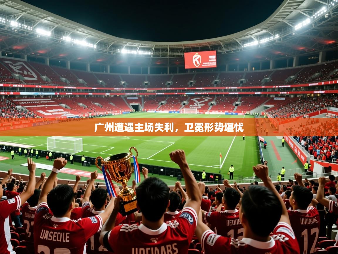 2025开运体育在线入口广州遭遇主场失利，卫冕形势堪忧