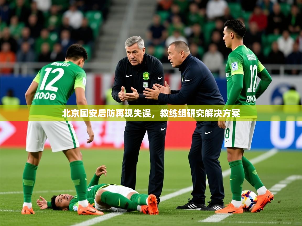 2025开云体育入口客服北京国安后防再现失误，教练组研究解决方案