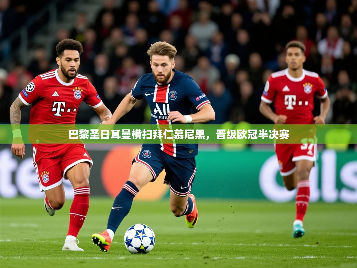 2025开云体育入口注册巴黎圣日耳曼横扫拜仁慕尼黑，晋级欧冠半决赛