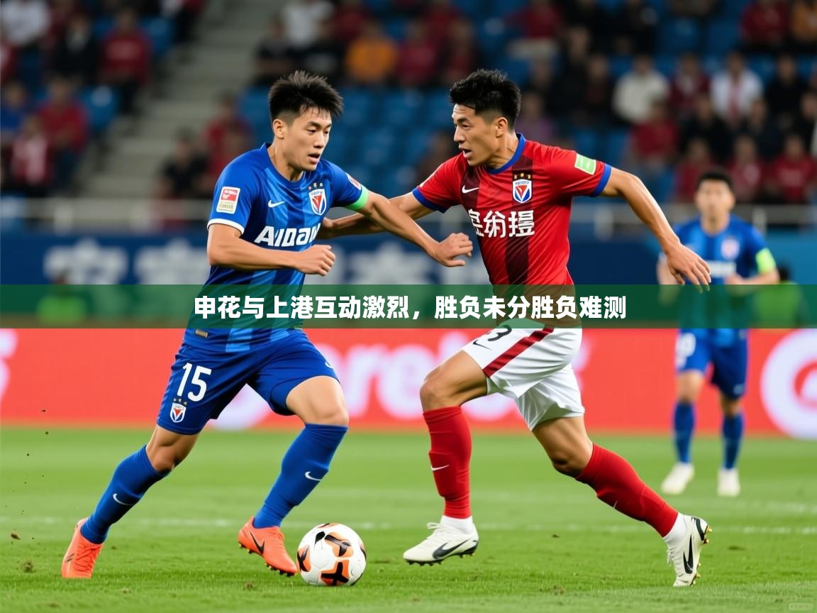 2025开云体育app优惠申花与上港互动激烈，胜负未分胜负难测