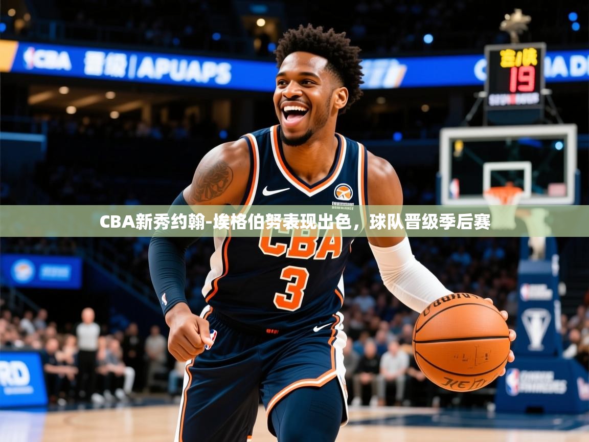 2025开运体育在线入口CBA新秀约翰-埃格伯努表现出色，球队晋级季后赛