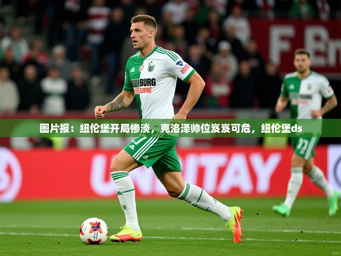 2025开云体育登入口网页版图片报：纽伦堡开局惨淡，克洛泽帅位岌岌可危，纽伦堡ds