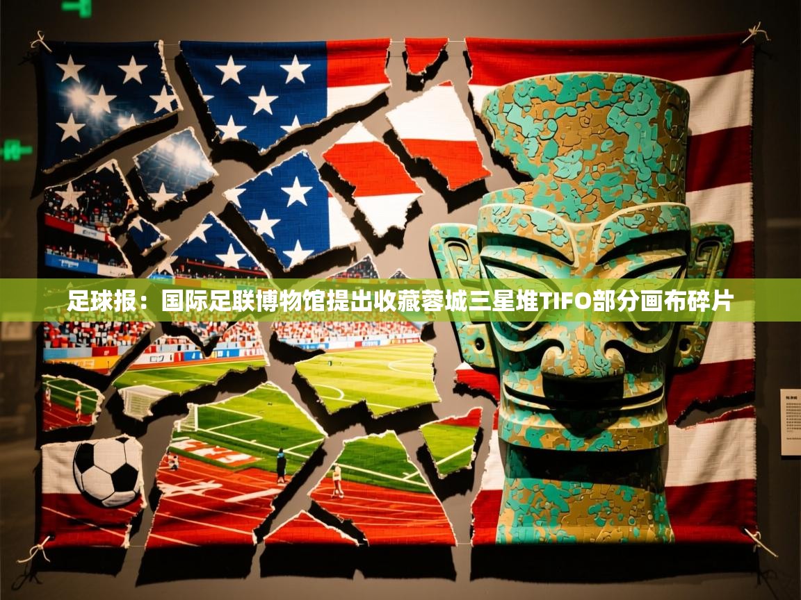 2025开云体育在线登录足球报：国际足联博物馆提出收藏蓉城三星堆TIFO部分画布碎片  第1张