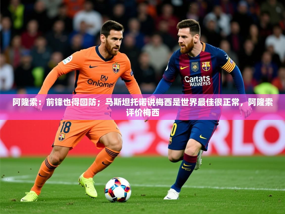 2025开云体育入口注册阿隆索：前锋也得回防；马斯坦托诺说梅西是世界最佳很正常，阿隆索评价梅西  第3张