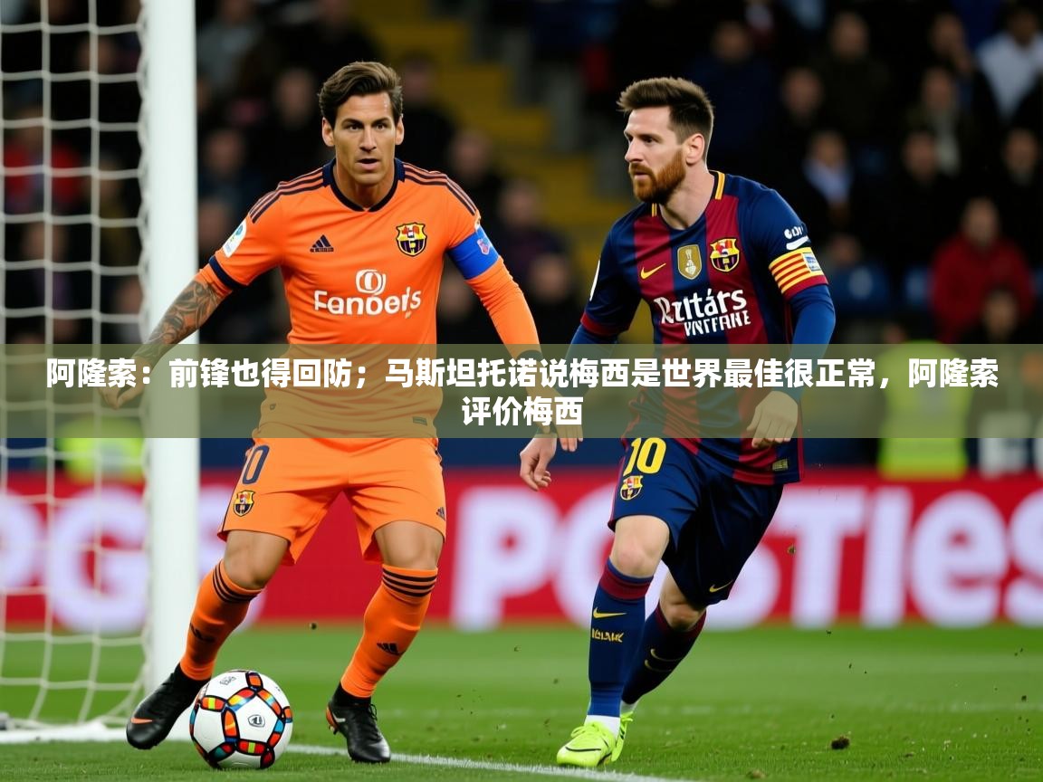 2025开云体育入口注册阿隆索：前锋也得回防；马斯坦托诺说梅西是世界最佳很正常，阿隆索评价梅西  第4张