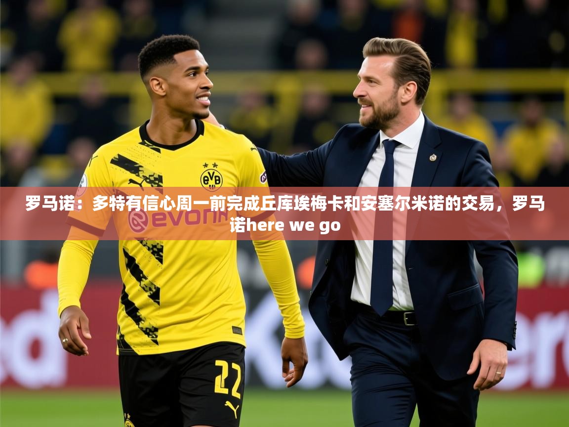 2025开云体育官网入口网页罗马诺:多特有信心周一前完成丘库埃梅卡和安塞尔米诺的交易,罗马诺here we go 第2张