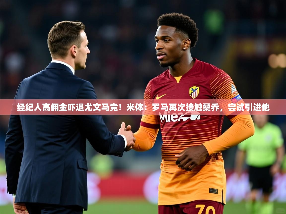2025开云体育app官网下载地址经纪人高佣金吓退尤文马竞！米体：罗马再次接触桑乔，尝试引进他