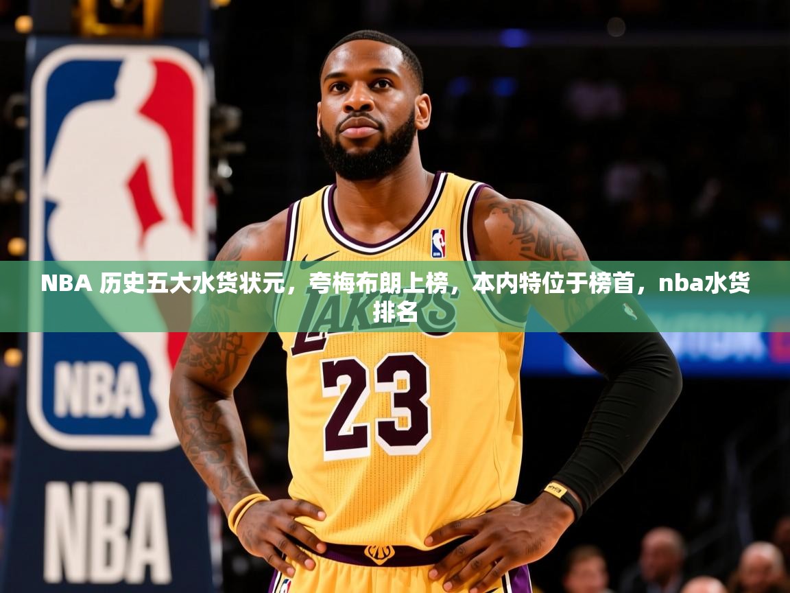 2025开云体育appNBA 历史五大水货状元，夸梅布朗上榜，本内特位于榜首，nba水货排名