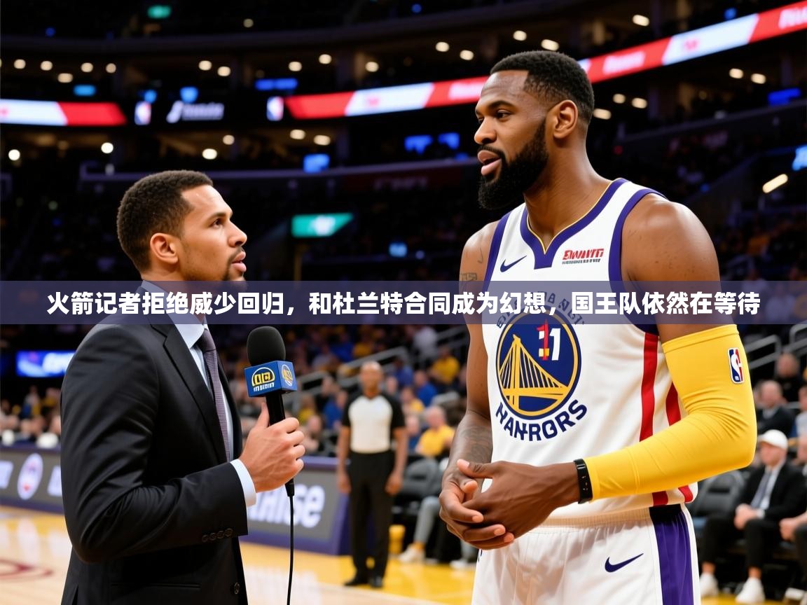 2025开云体育官网地址火箭记者拒绝威少回归，和杜兰特合同成为幻想，国王队依然在等待