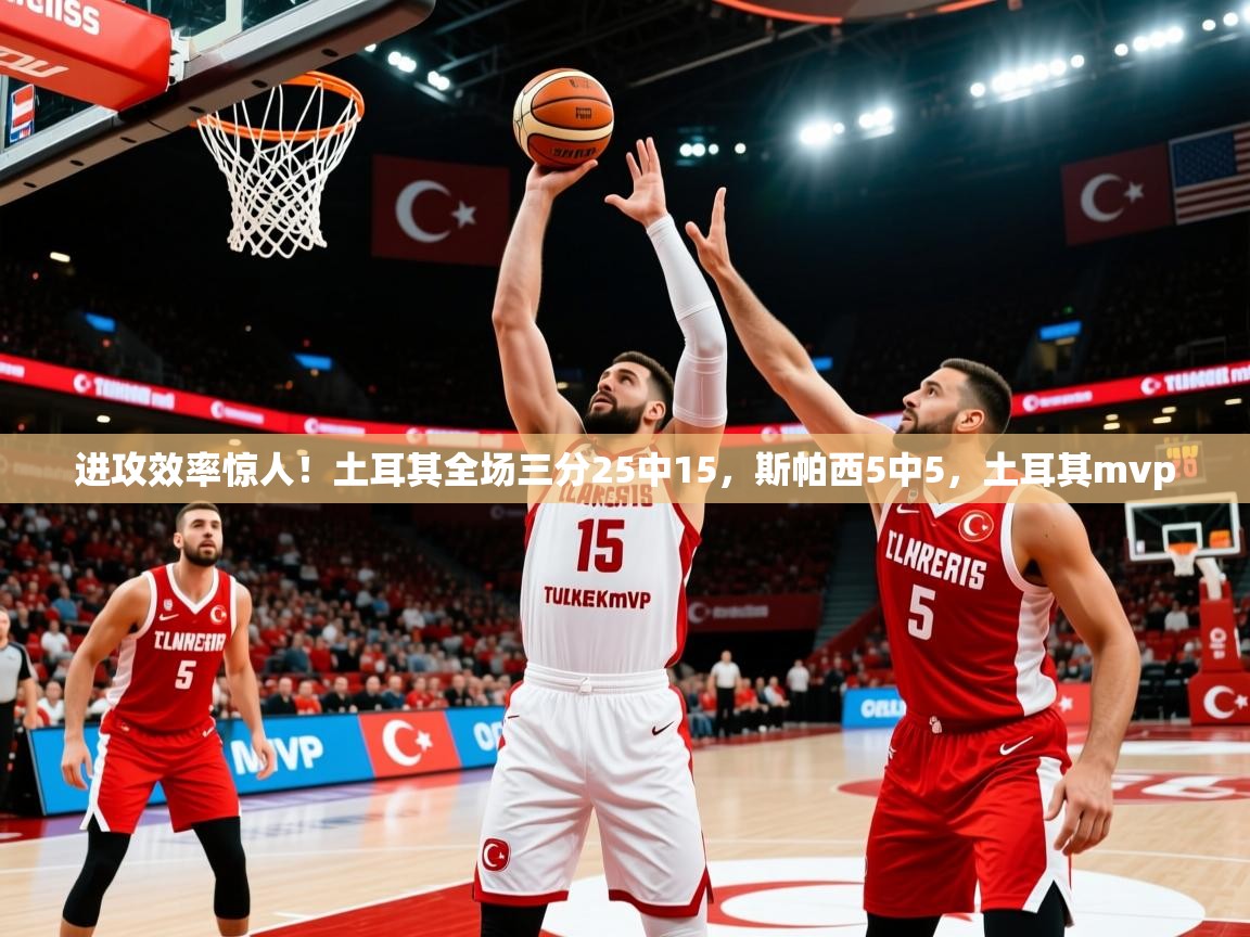 2025开云体育app官网下载进攻效率惊人！土耳其全场三分25中15，斯帕西5中5，土耳其mvp