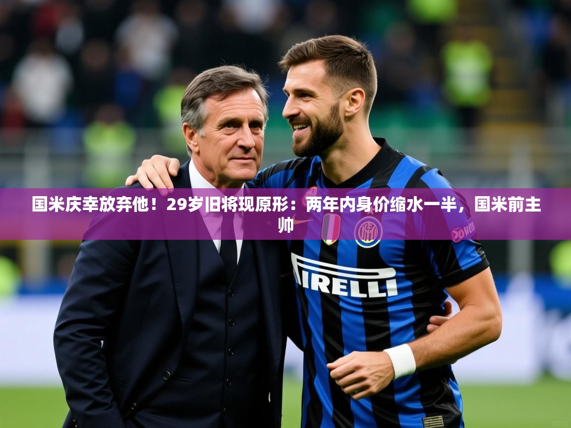 2025开云体育入口下载国米庆幸放弃他！29岁旧将现原形：两年内身价缩水一半，国米前主帅  第2张