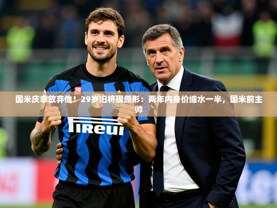 2025开云体育入口下载国米庆幸放弃他！29岁旧将现原形：两年内身价缩水一半，国米前主帅  第1张