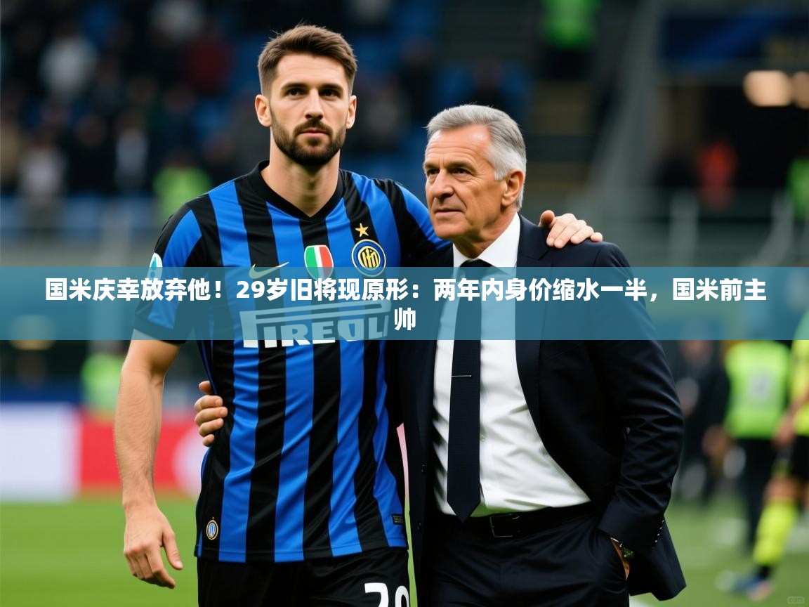 2025开云体育入口下载国米庆幸放弃他！29岁旧将现原形：两年内身价缩水一半，国米前主帅  第3张