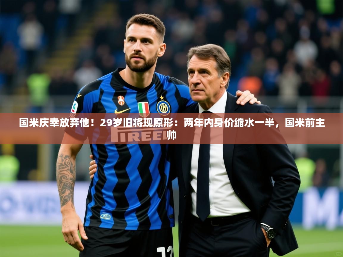 2025开云体育入口下载国米庆幸放弃他！29岁旧将现原形：两年内身价缩水一半，国米前主帅  第4张