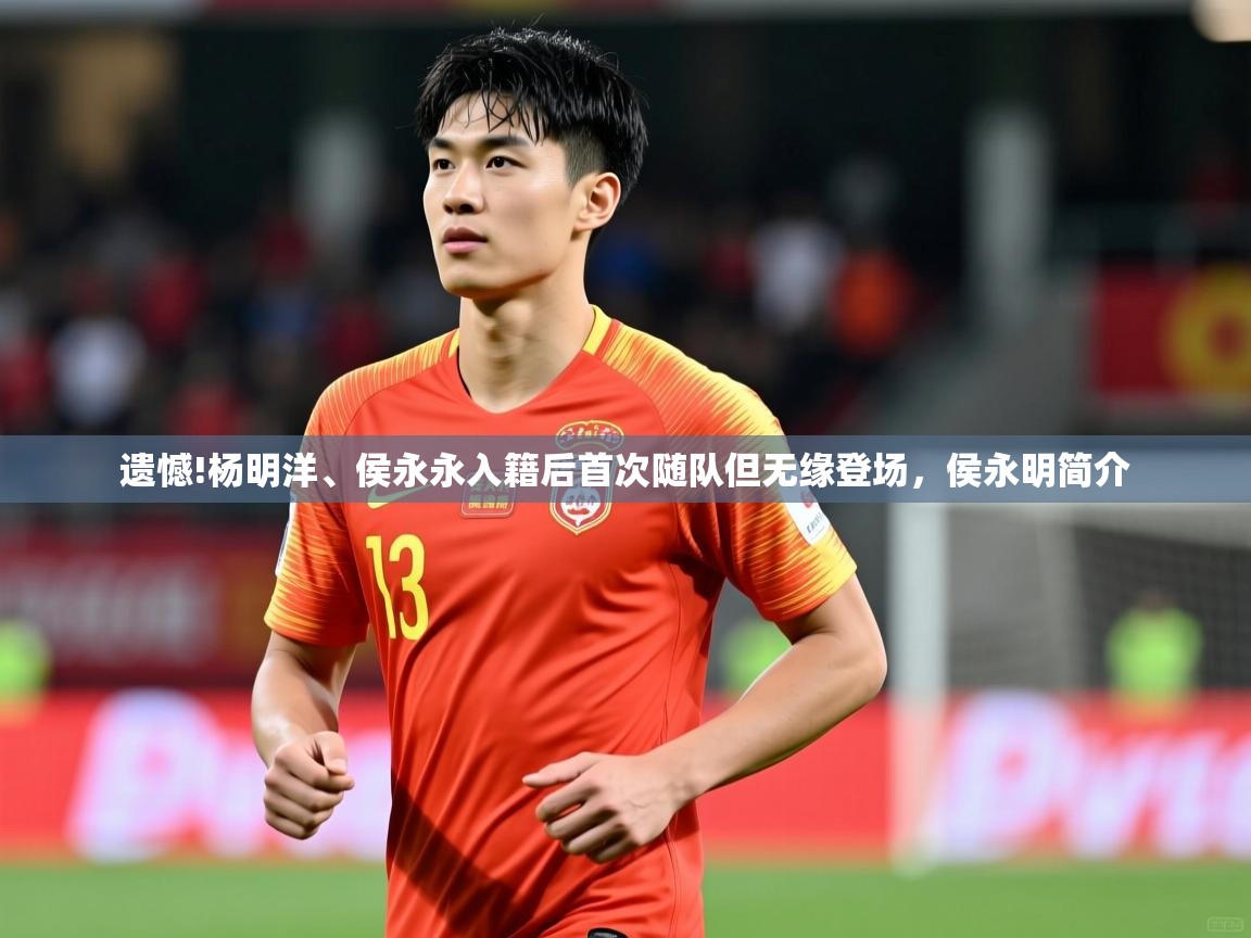2025开云体育官网地址遗憾!杨明洋、侯永永入籍后首次随队但无缘登场，侯永明简介  第1张