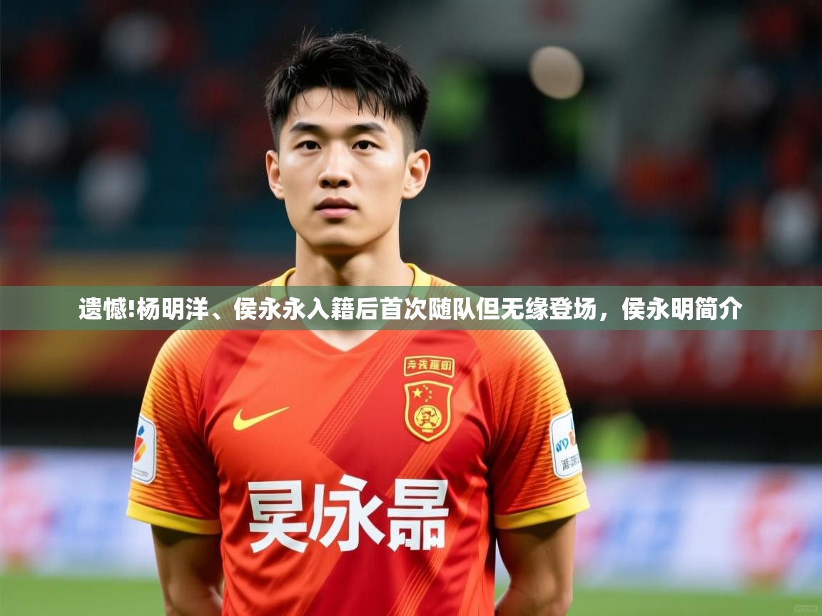 2025开云体育官网地址遗憾!杨明洋、侯永永入籍后首次随队但无缘登场，侯永明简介  第2张