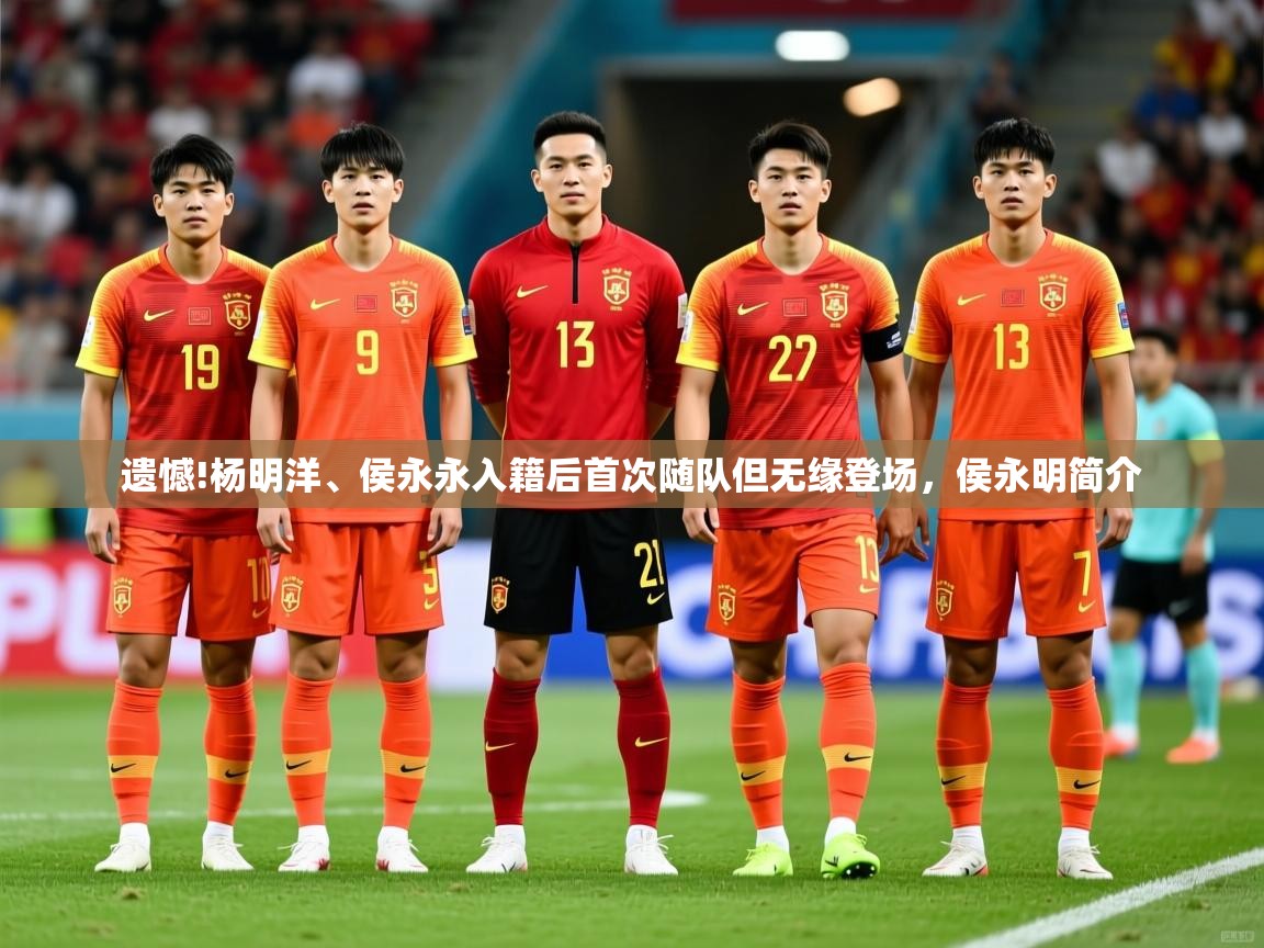 2025开云体育官网地址遗憾!杨明洋、侯永永入籍后首次随队但无缘登场，侯永明简介  第3张
