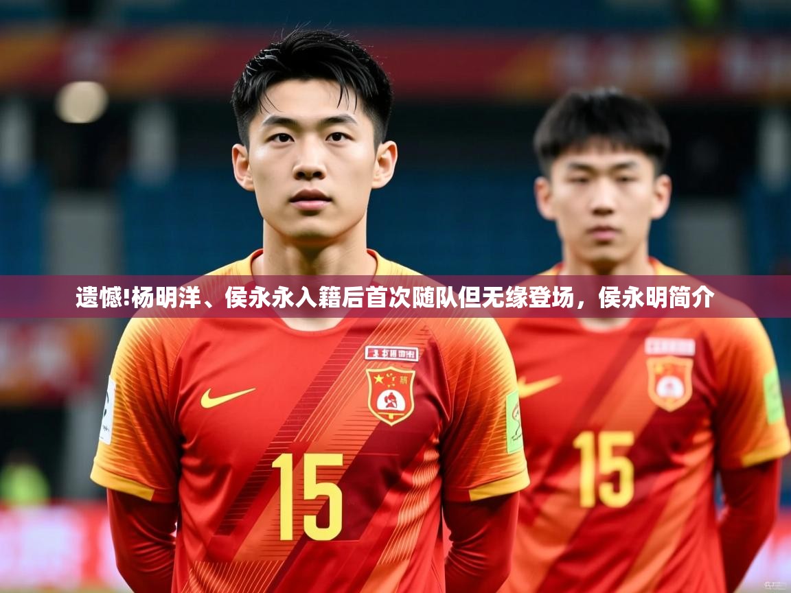 2025开云体育官网地址遗憾!杨明洋、侯永永入籍后首次随队但无缘登场，侯永明简介  第4张
