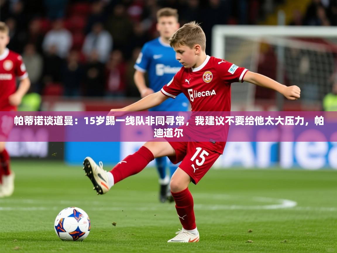 2025开云体育官网地址帕蒂诺谈道曼：15岁踢一线队非同寻常，我建议不要给他太大压力，帕迪道尔
