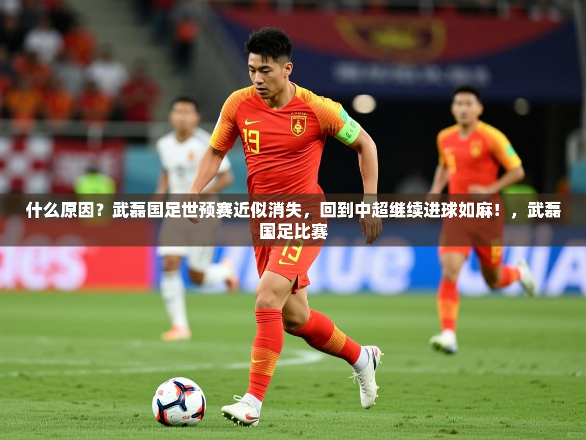 2025开云体育在线入口什么原因？武磊国足世预赛近似消失，回到中超继续进球如麻！，武磊国足比赛
