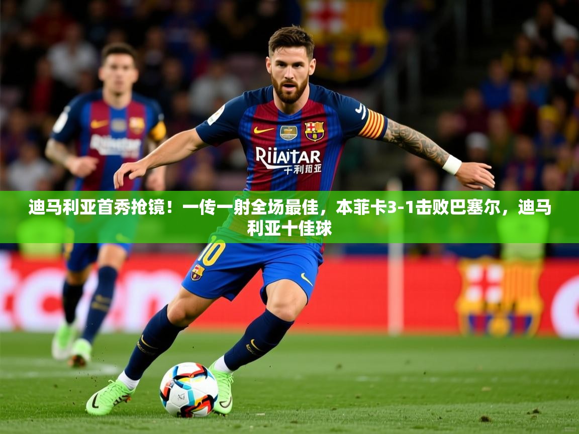 2025开运体育在线迪马利亚首秀抢镜！一传一射全场最佳，本菲卡3-1击败巴塞尔，迪马利亚十佳球