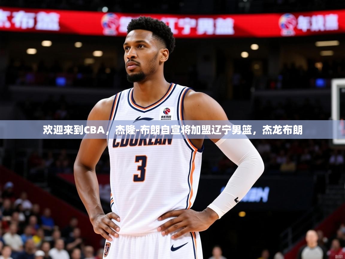 2025开云体育在线欢迎来到CBA，杰隆-布朗自宣将加盟辽宁男篮，杰龙布朗