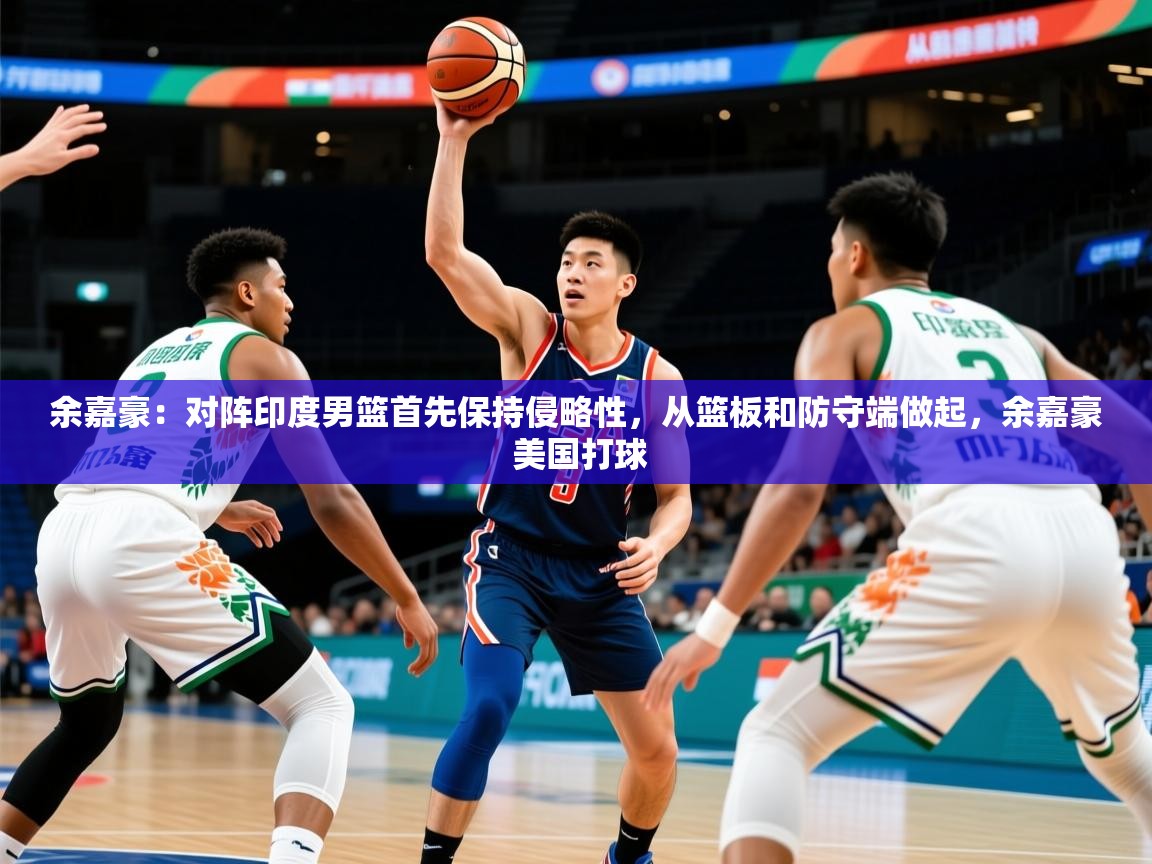 2025开云体育注册app余嘉豪：对阵印度男篮首先保持侵略性，从篮板和防守端做起，余嘉豪 美国打球
