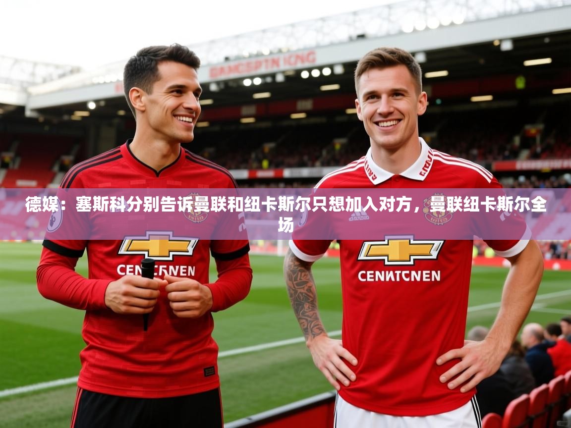 2025云开体育app官方下载德媒：塞斯科分别告诉曼联和纽卡斯尔只想加入对方，曼联纽卡斯尔全场