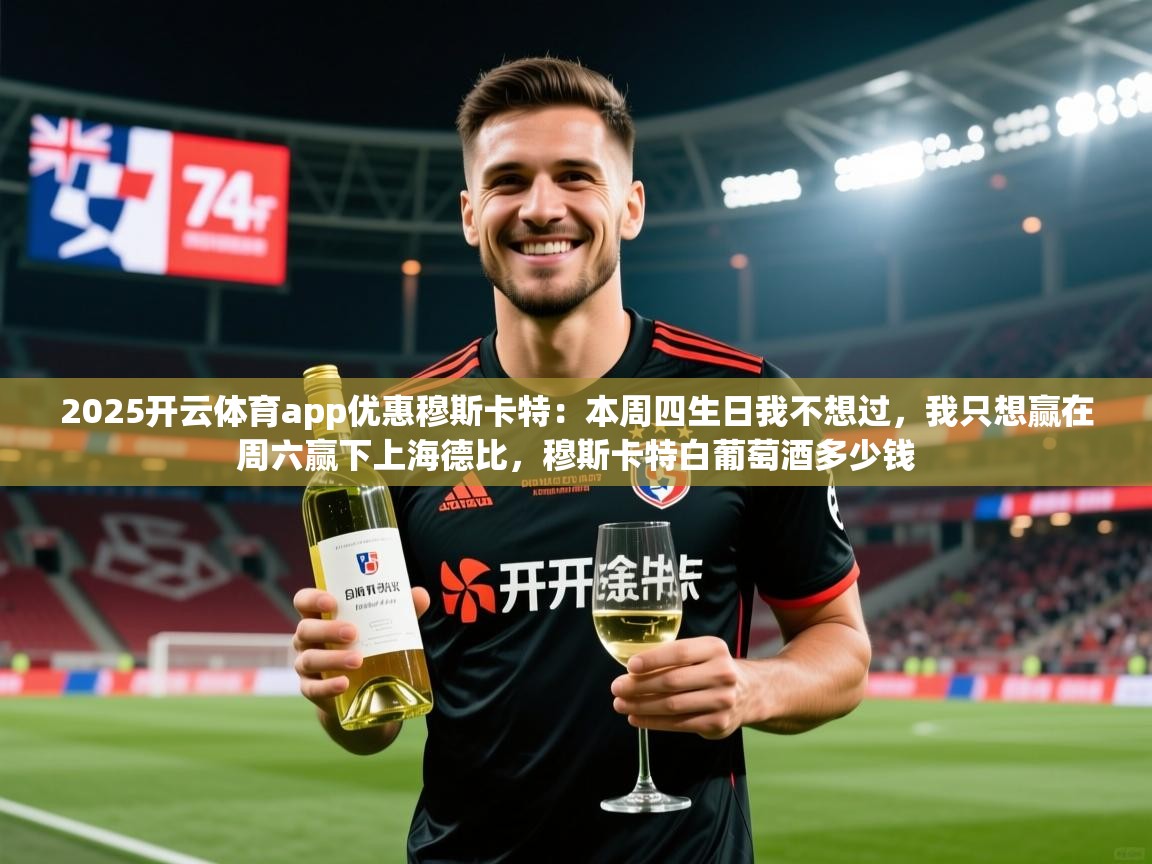 2025开云体育app优惠穆斯卡特：本周四生日我不想过，我只想赢在周六赢下上海德比，穆斯卡特白葡萄酒多少钱