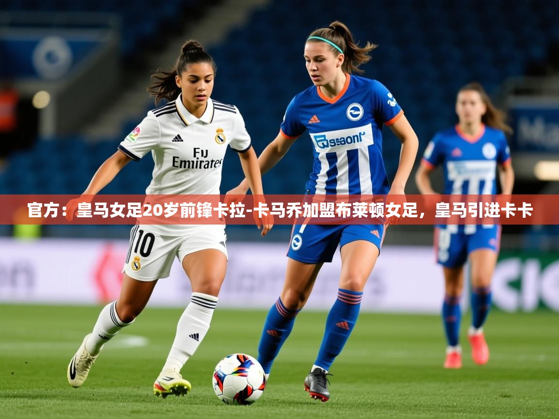 2025开云体育app官方：皇马女足20岁前锋卡拉-卡马乔加盟布莱顿女足，皇马引进卡卡  第1张