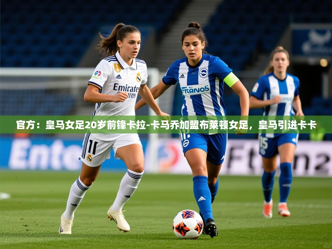 2025开云体育app官方：皇马女足20岁前锋卡拉-卡马乔加盟布莱顿女足，皇马引进卡卡  第2张