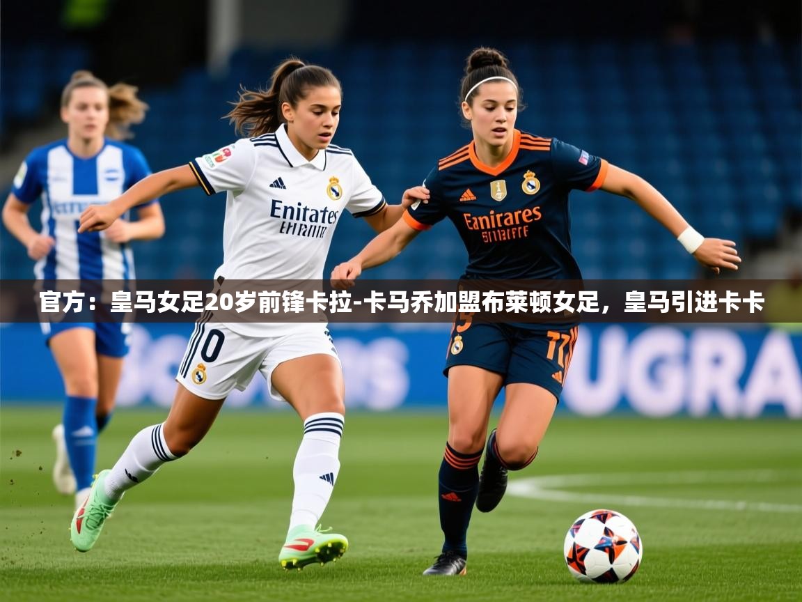 2025开云体育app官方：皇马女足20岁前锋卡拉-卡马乔加盟布莱顿女足，皇马引进卡卡  第3张