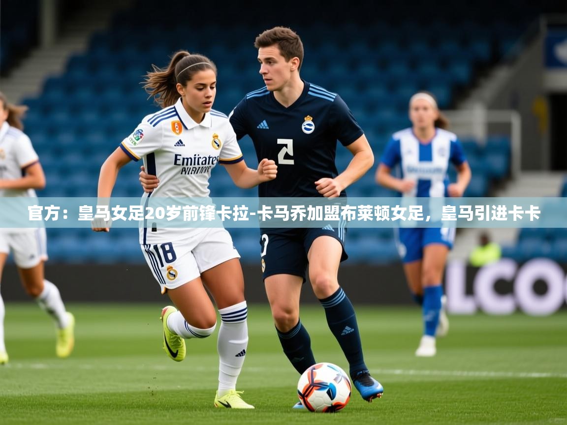 2025开云体育app官方：皇马女足20岁前锋卡拉-卡马乔加盟布莱顿女足，皇马引进卡卡  第4张