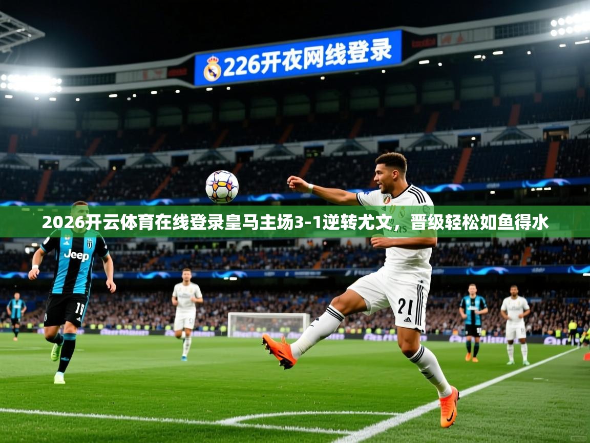 2026开云体育在线登录皇马主场3-1逆转尤文，晋级轻松如鱼得水