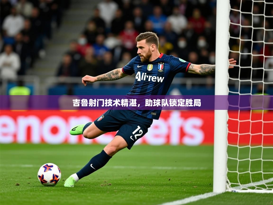 2026云开体育官网吉鲁射门技术精湛，助球队锁定胜局  第2张